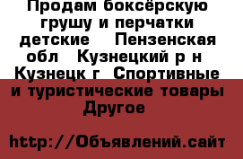 Продам боксёрскую грушу и перчатки(детские) - Пензенская обл., Кузнецкий р-н, Кузнецк г. Спортивные и туристические товары » Другое   